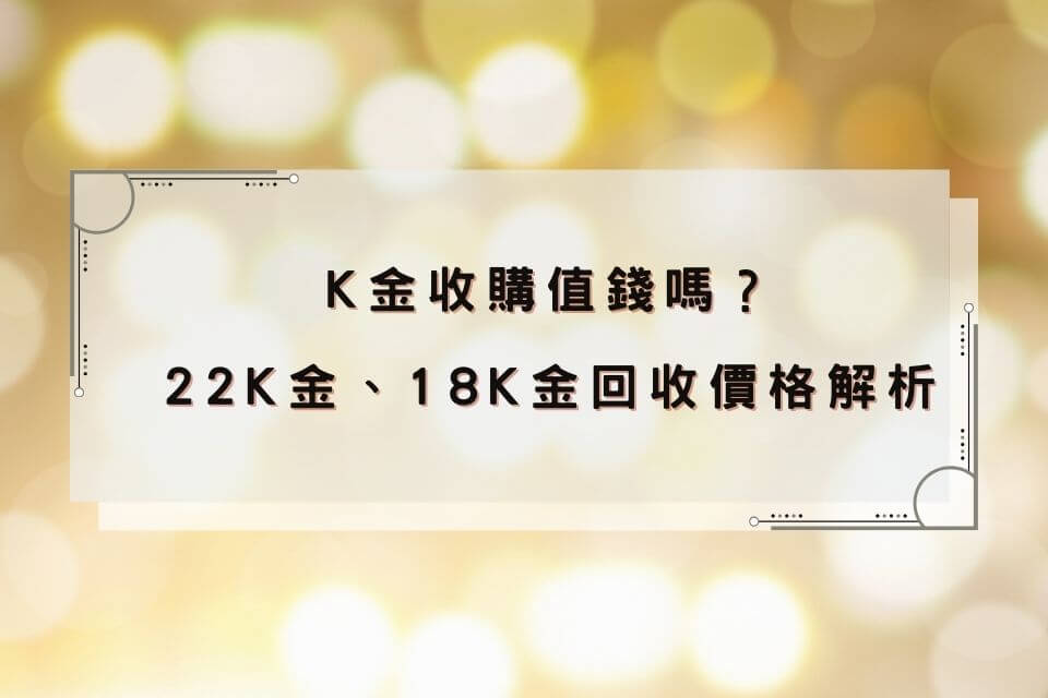 【K金回收專門店推薦】K金收購值錢嗎？22K金、18K金回收價格有什麼差？